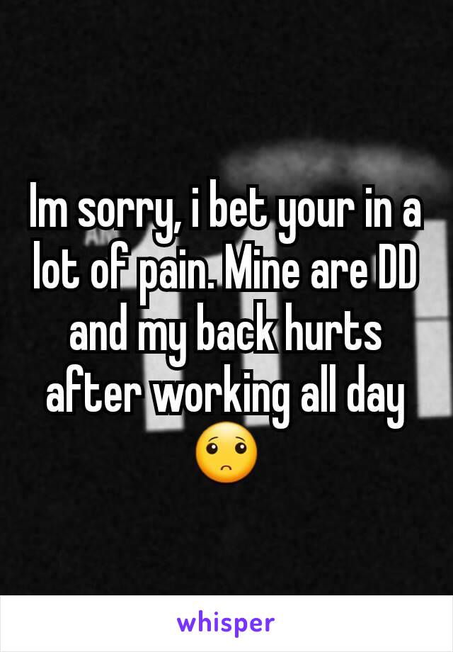 Im sorry, i bet your in a lot of pain. Mine are DD and my back hurts after working all day 🙁