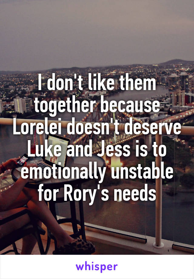I don't like them together because Lorelei doesn't deserve Luke and Jess is to emotionally unstable for Rory's needs