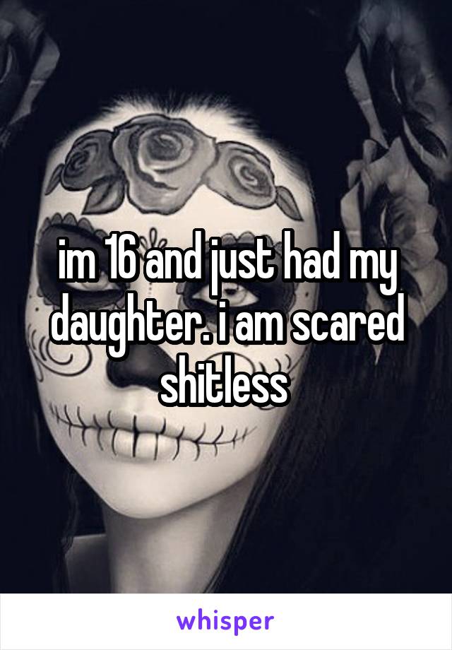 im 16 and just had my daughter. i am scared shitless 