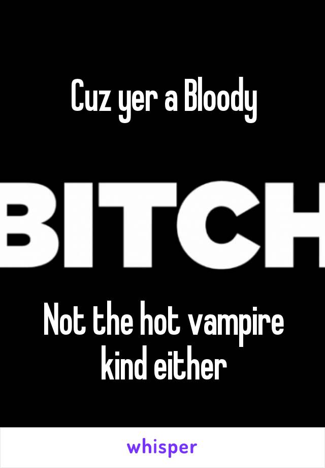 Cuz yer a Bloody




Not the hot vampire kind either