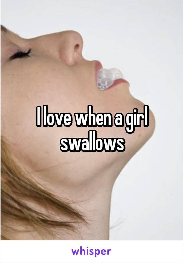 I love when a girl swallows