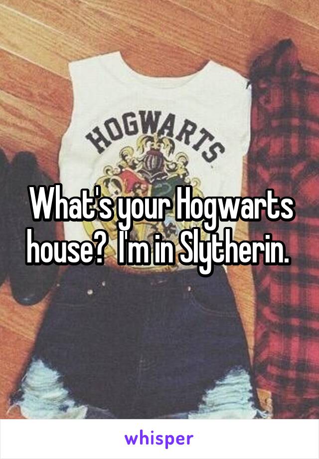 What's your Hogwarts house?  I'm in Slytherin. 