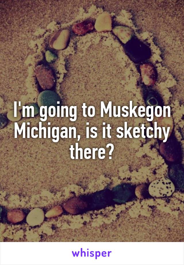 I'm going to Muskegon Michigan, is it sketchy there?