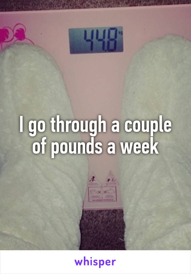 I go through a couple of pounds a week