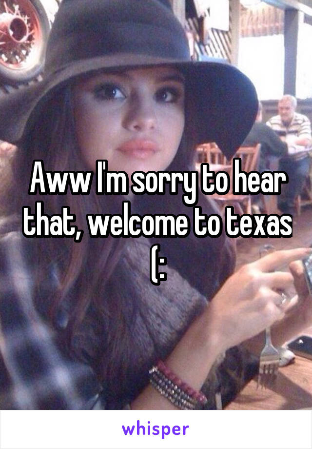 Aww I'm sorry to hear that, welcome to texas (: