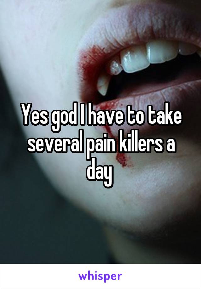 Yes god I have to take several pain killers a day 