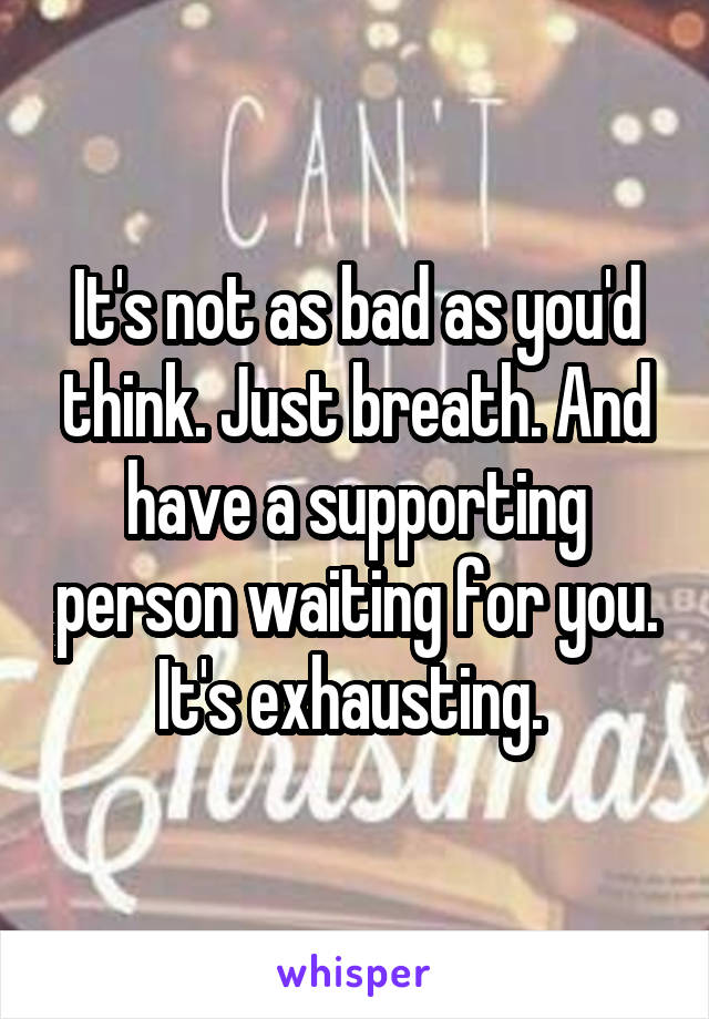 It's not as bad as you'd think. Just breath. And have a supporting person waiting for you. It's exhausting. 