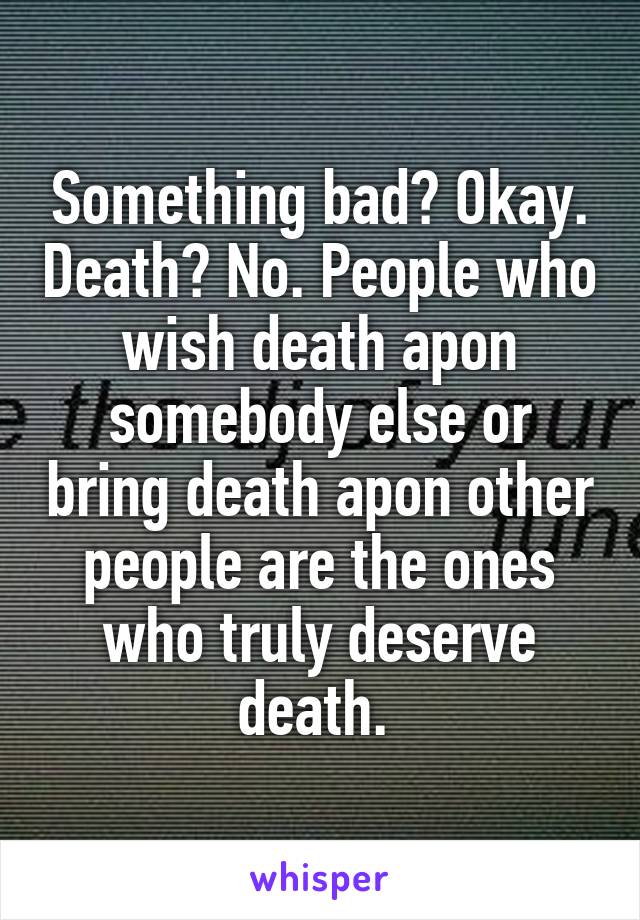 Something bad? Okay. Death? No. People who wish death apon somebody else or bring death apon other people are the ones who truly deserve death. 