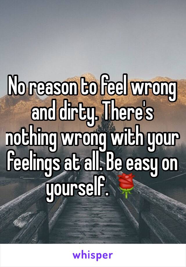 No reason to feel wrong and dirty. There's nothing wrong with your feelings at all. Be easy on yourself. 🌹