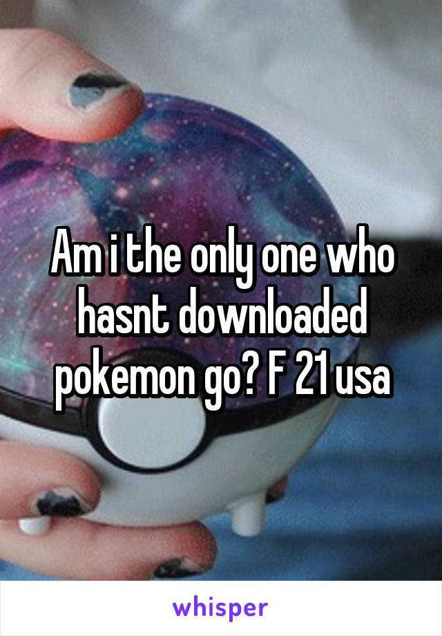 Am i the only one who hasnt downloaded pokemon go? F 21 usa