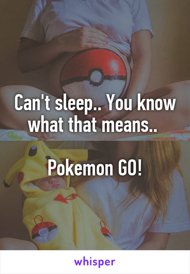 Can't sleep.. You know what that means.. 

Pokemon GO!