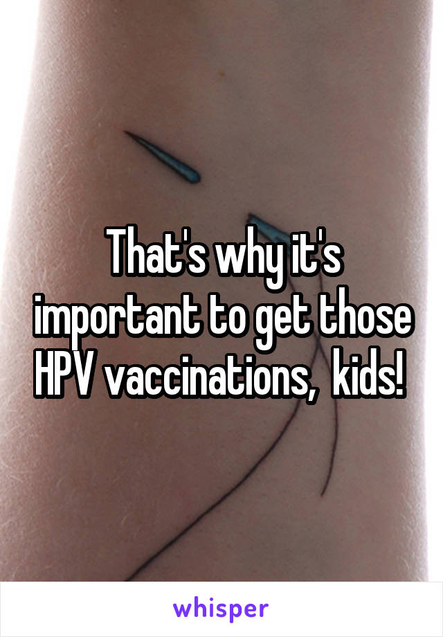 That's why it's important to get those HPV vaccinations,  kids! 
