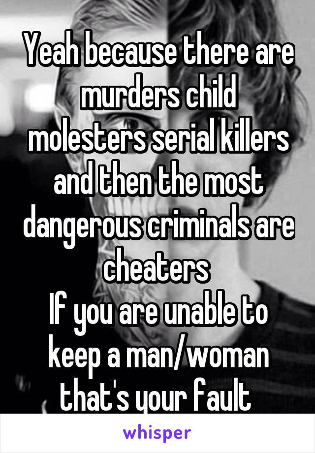 Yeah because there are murders child molesters serial killers and then the most dangerous criminals are cheaters 
If you are unable to keep a man/woman that's your fault 