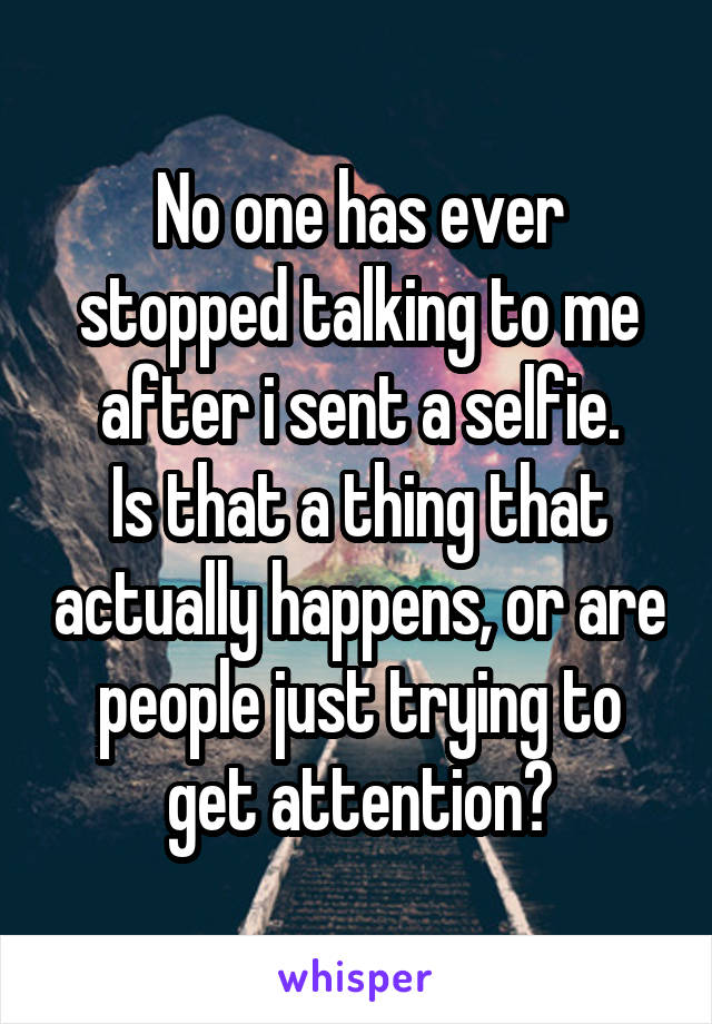 No one has ever stopped talking to me after i sent a selfie.
Is that a thing that actually happens, or are people just trying to get attention?