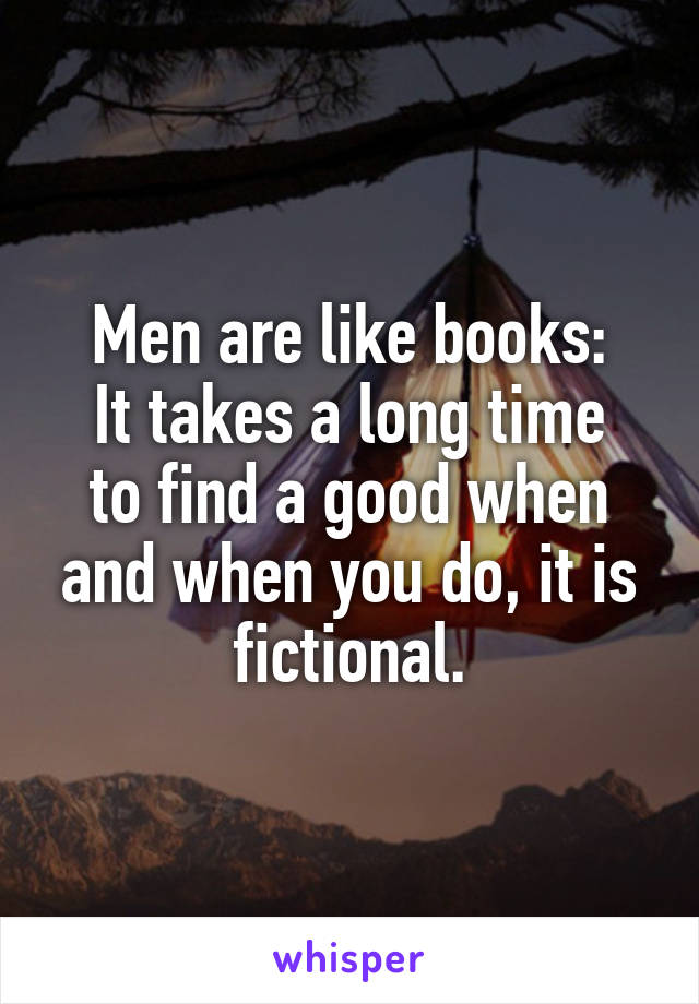 Men are like books:
It takes a long time to find a good when and when you do, it is fictional.