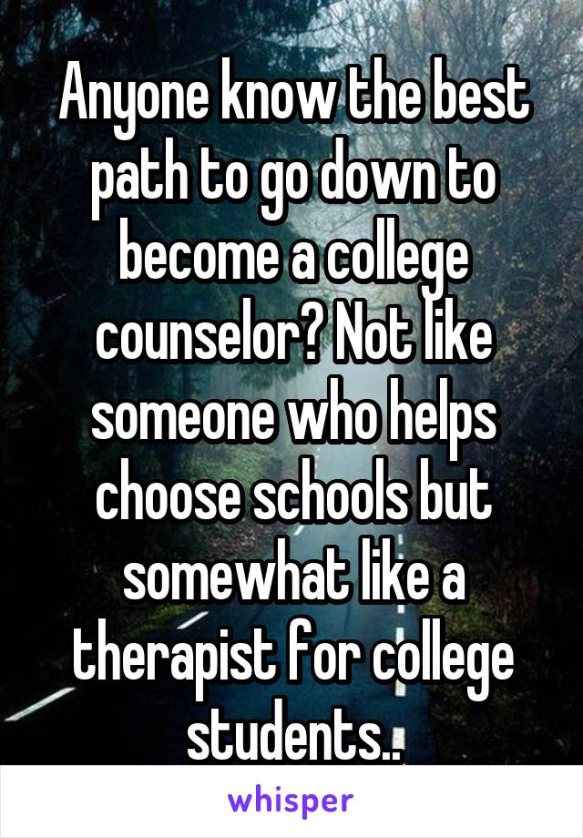 Anyone know the best path to go down to become a college counselor? Not like someone who helps choose schools but somewhat like a therapist for college students..