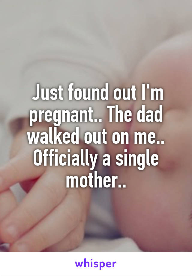  Just found out I'm pregnant.. The dad walked out on me.. Officially a single mother..