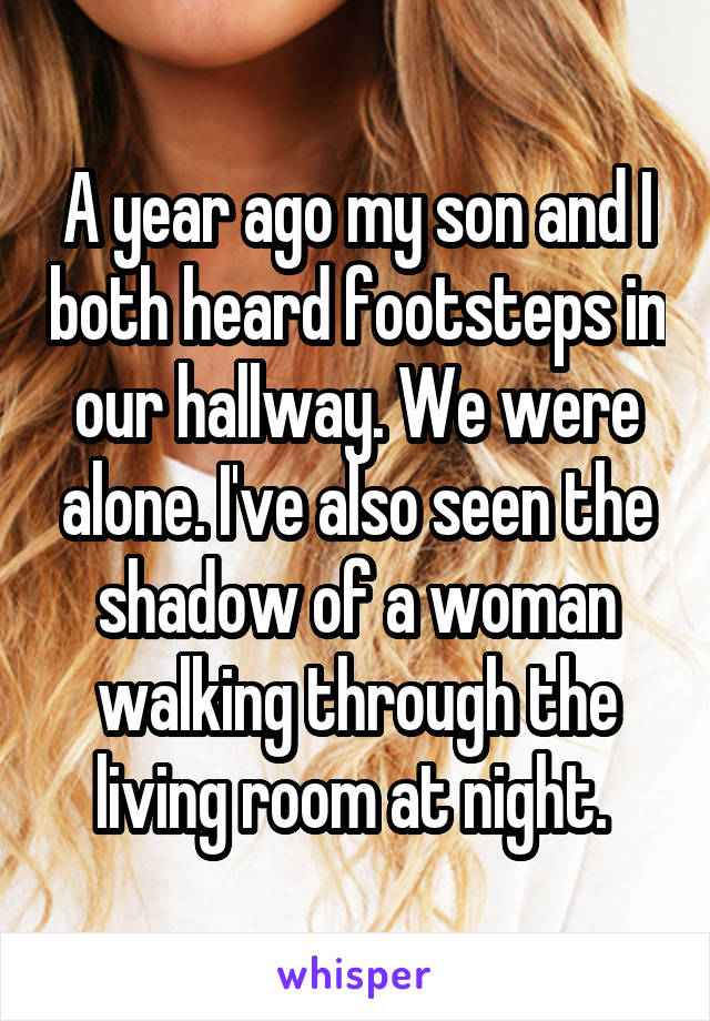 A year ago my son and I both heard footsteps in our hallway. We were alone. I've also seen the shadow of a woman walking through the living room at night. 