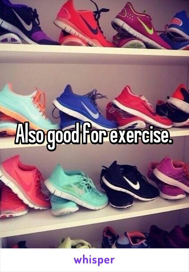 Also good for exercise. 