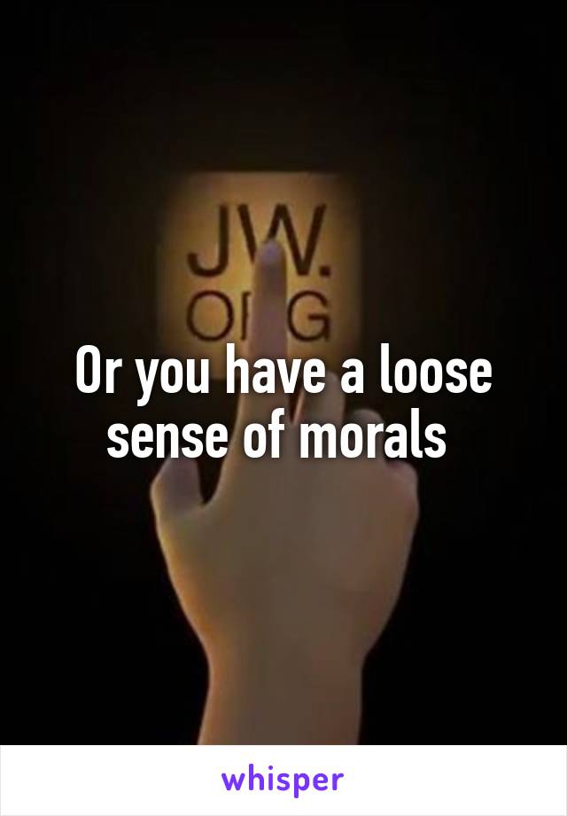 Or you have a loose sense of morals 