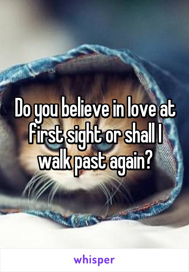 Do you believe in love at first sight or shall I walk past again?