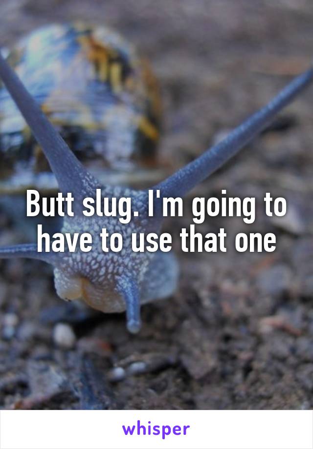 Butt slug. I'm going to have to use that one