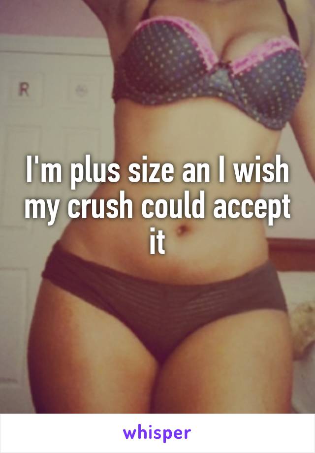 I'm plus size an I wish my crush could accept it
