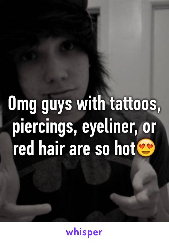 Omg guys with tattoos, piercings, eyeliner, or red hair are so hot😍