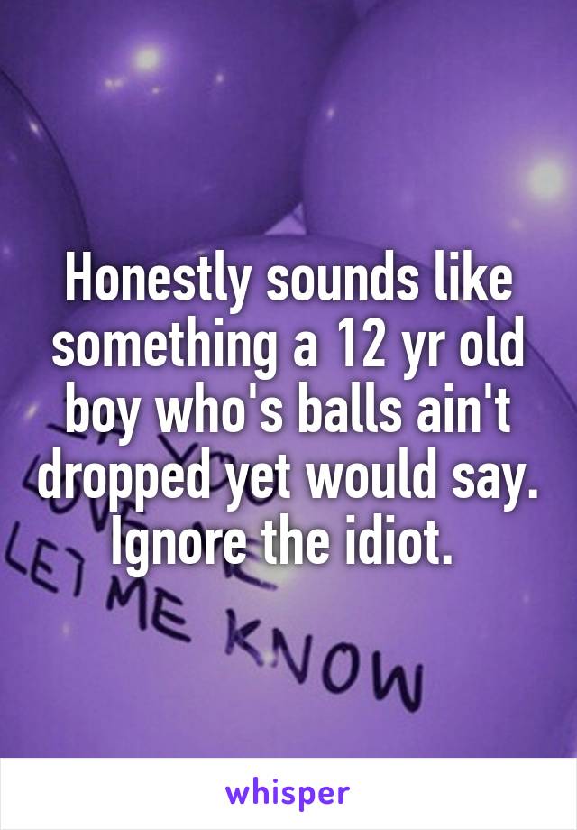Honestly sounds like something a 12 yr old boy who's balls ain't dropped yet would say. Ignore the idiot. 