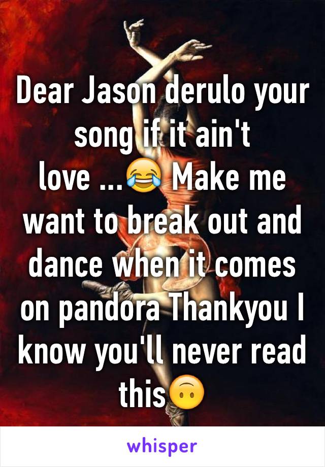 Dear Jason derulo your song if it ain't love ...😂 Make me want to break out and dance when it comes on pandora Thankyou I know you'll never read this🙃