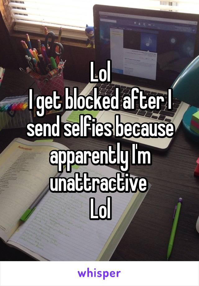 Lol
I get blocked after I send selfies because apparently I'm unattractive 
Lol