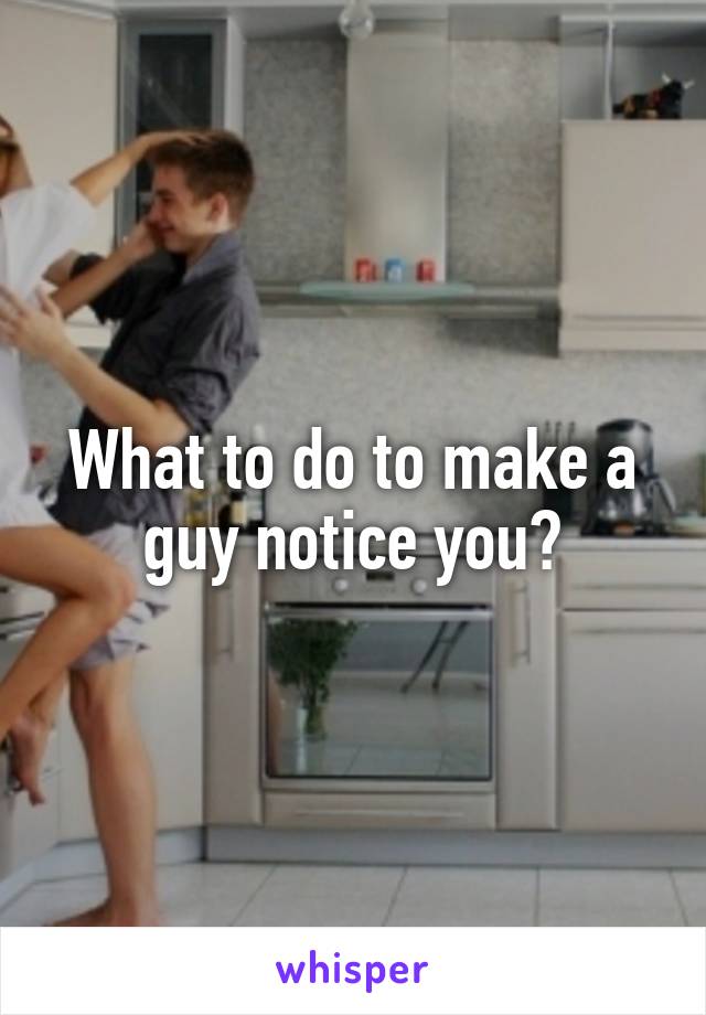 What to do to make a guy notice you?