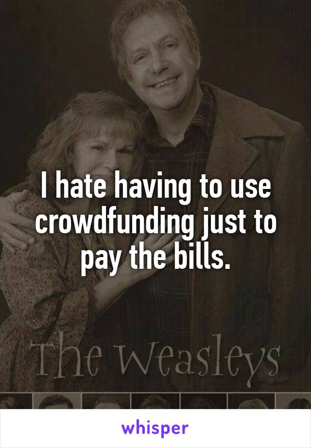 I hate having to use crowdfunding just to pay the bills.