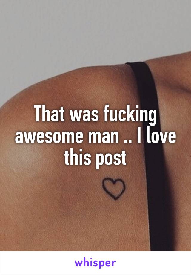 That was fucking awesome man .. I love this post