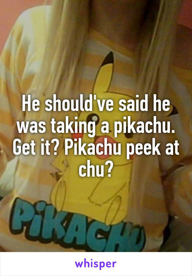 He should've said he was taking a pikachu. Get it? Pikachu peek at chu?