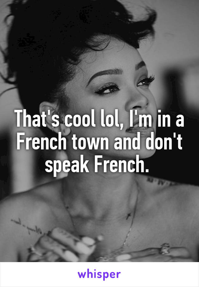 That's cool lol, I'm in a French town and don't speak French. 