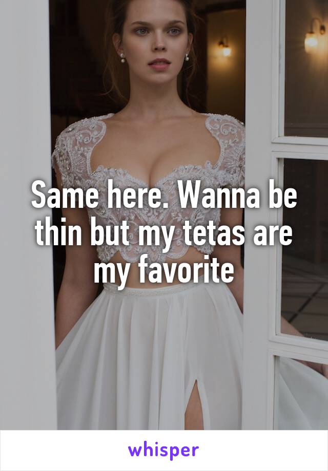 Same here. Wanna be thin but my tetas are my favorite