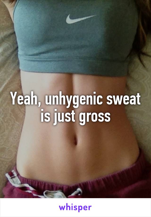 Yeah, unhygenic sweat is just gross