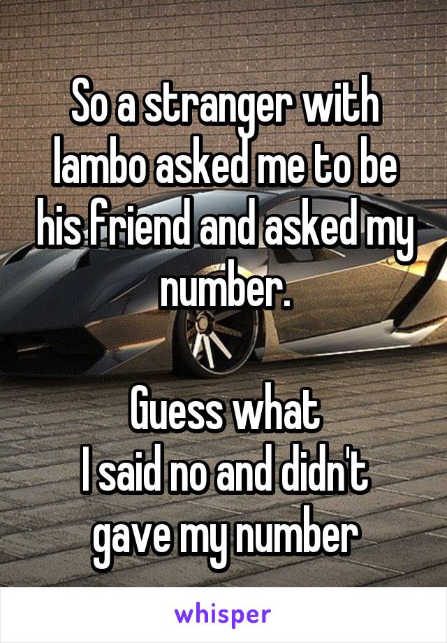 So a stranger with lambo asked me to be his friend and asked my number.

Guess what
I said no and didn't gave my number