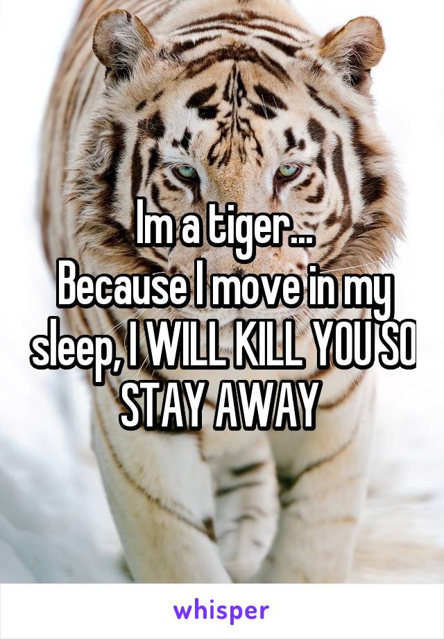 Im a tiger...
Because I move in my sleep, I WILL KILL YOU SO STAY AWAY 