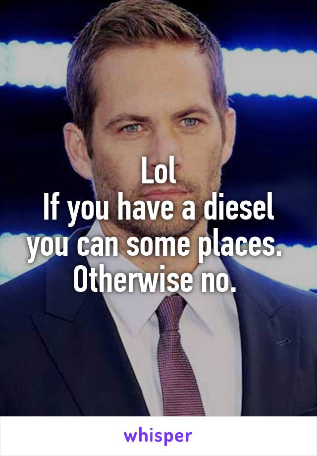 Lol
If you have a diesel you can some places. 
Otherwise no. 