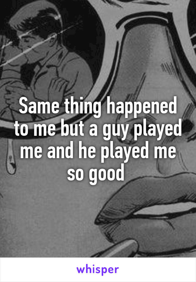 Same thing happened to me but a guy played me and he played me so good 