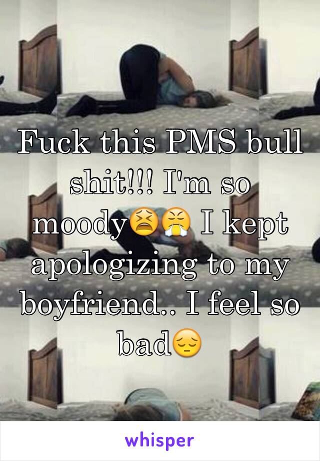 Fuck this PMS bull shit!!! I'm so moody😫😤 I kept apologizing to my boyfriend.. I feel so bad😔