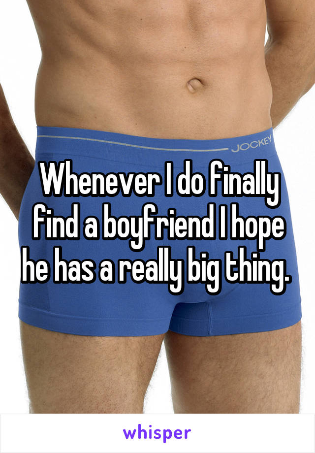 Whenever I do finally find a boyfriend I hope he has a really big thing. 