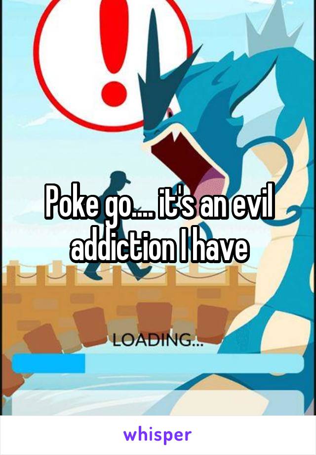 Poke go.... it's an evil addiction I have