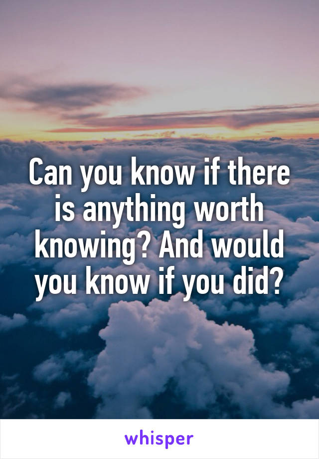 Can you know if there is anything worth knowing? And would you know if you did?