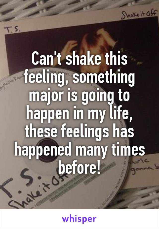 Can't shake this feeling, something major is going to happen in my life, these feelings has happened many times before!