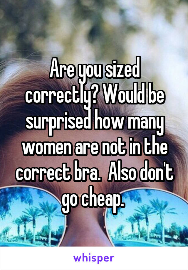 Are you sized correctly? Would be surprised how many women are not in the correct bra.  Also don't go cheap. 
