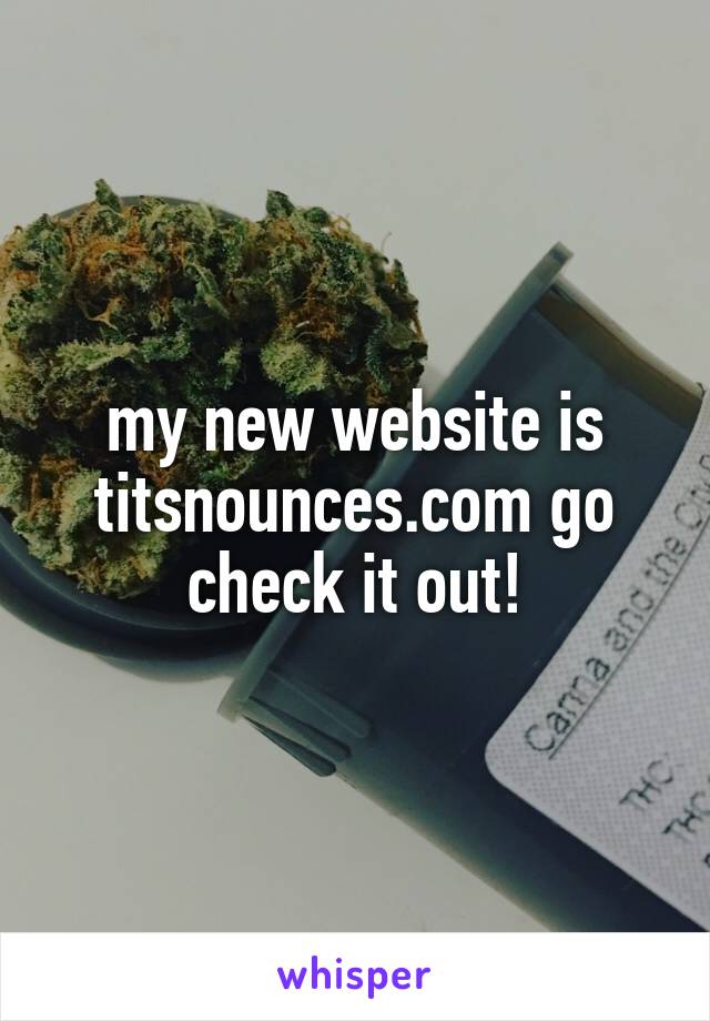 my new website is titsnounces.com go check it out!