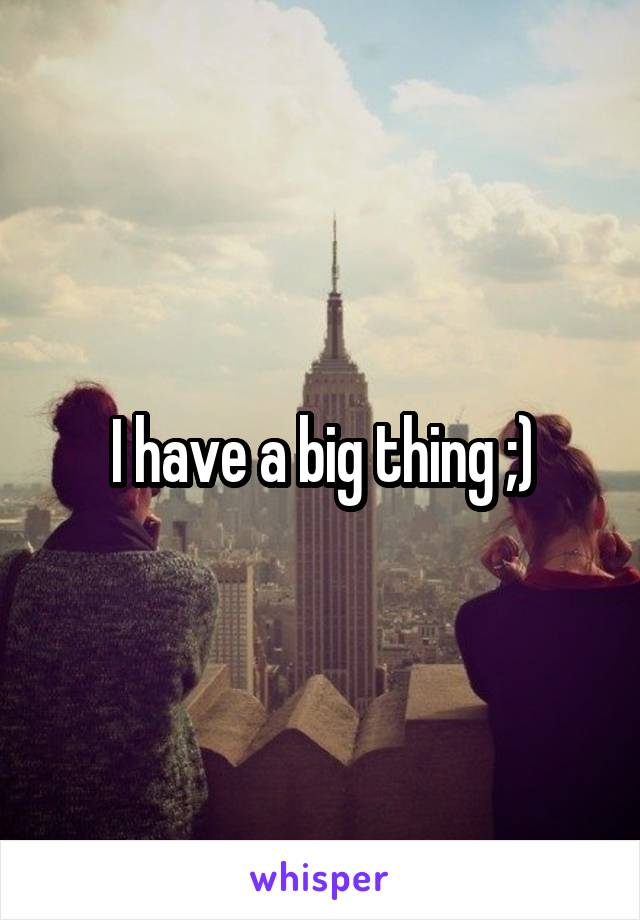 I have a big thing ;)